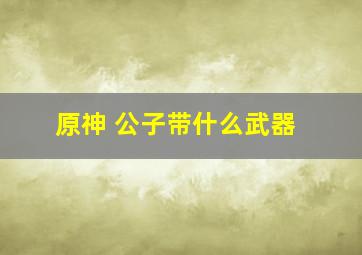 原神 公子带什么武器